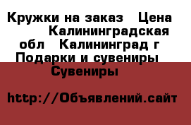Кружки на заказ › Цена ­ 290 - Калининградская обл., Калининград г. Подарки и сувениры » Сувениры   